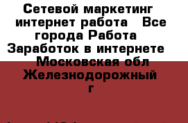 Сетевой маркетинг. интернет работа - Все города Работа » Заработок в интернете   . Московская обл.,Железнодорожный г.